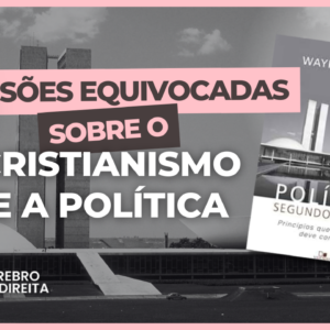 Cinco visões equivocadas sobre o Cristianismo e a Política